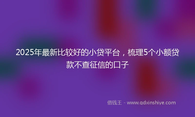 2025年最新比较好的小贷平台，梳理5个小额贷款不查征信的口子