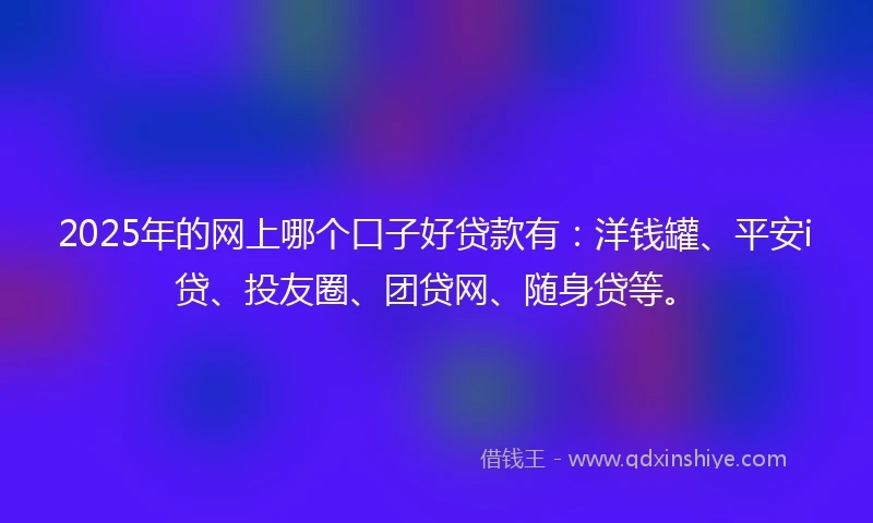 2025年的网上哪个口子好贷款有：洋钱罐、平安i贷、投友圈、团贷网、随身贷等。