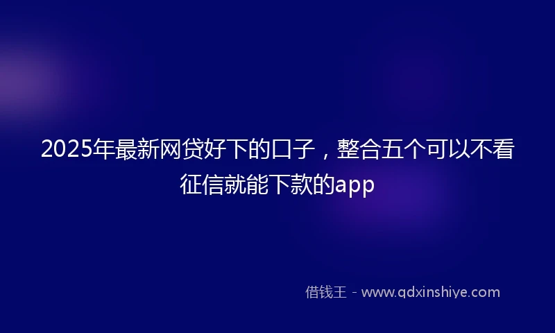 2025年最新网贷好下的口子，整合五个可以不看征信就能下款的app