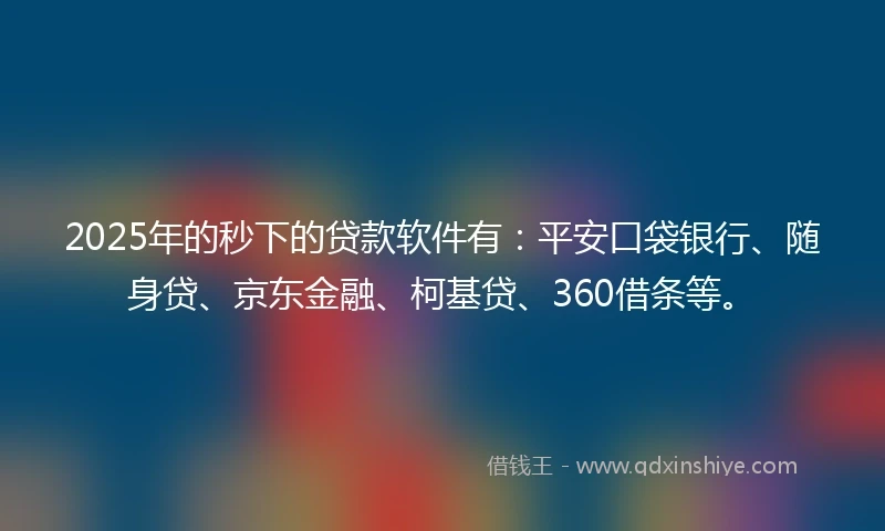 2025年的秒下的贷款软件有：平安口袋银行、随身贷、京东金融、柯基贷、360借条等。