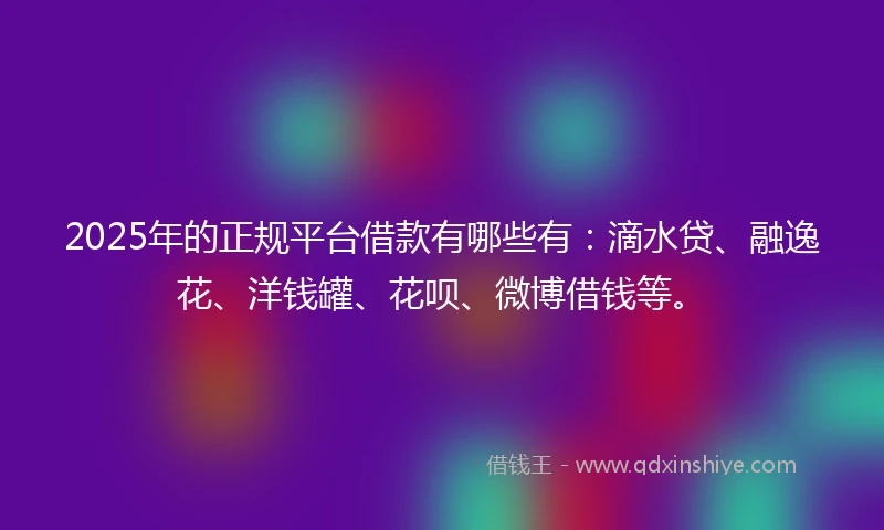 2025年的正规平台借款有哪些有：滴水贷、融逸花、洋钱罐、花呗、微博借钱等。