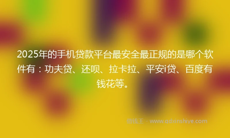 2025年的手机贷款平台最安全最正规的是哪个软件有：功夫贷、还呗、拉卡拉、平安i贷、百度有钱花等。