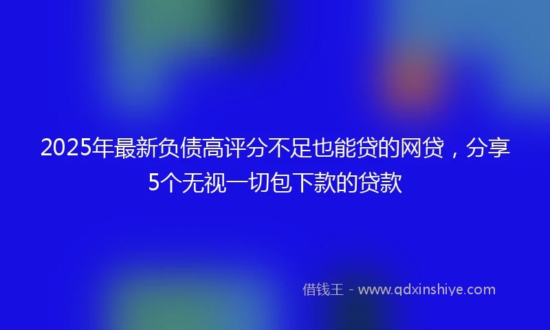 2025年最新负债高评分不足也能贷的网贷，分享5个无视一切包下款的贷款