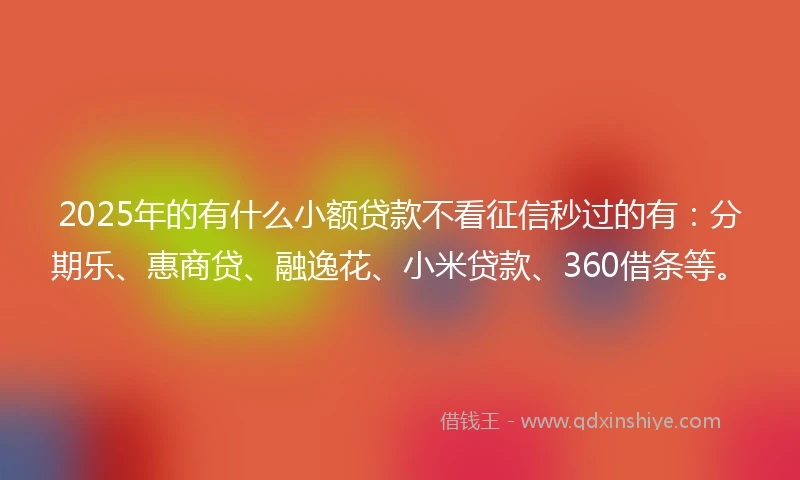 2025年的有什么小额贷款不看征信秒过的有：分期乐、惠商贷、融逸花、小米贷款、360借条等。