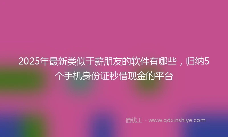 2025年最新类似于薪朋友的软件有哪些，归纳5个手机身份证秒借现金的平台