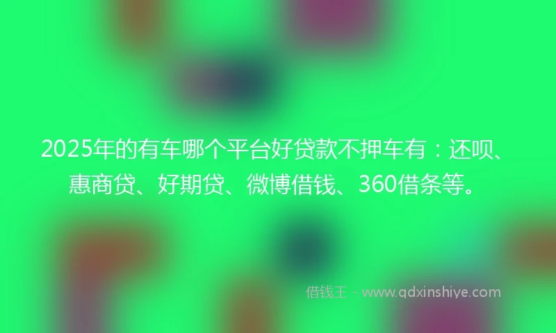 2025年的有车哪个平台好贷款不押车有：还呗、惠商贷、好期贷、微博借钱、360借条等。
