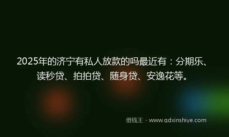 2025年的济宁有私人放款的吗最近有：分期乐、读秒贷、拍拍贷、随身贷、安逸花等。