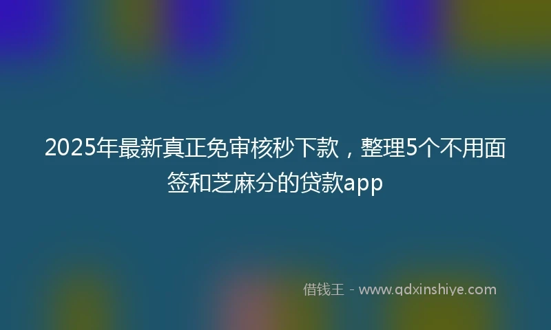 2025年最新真正免审核秒下款，整理5个不用面签和芝麻分的贷款app
