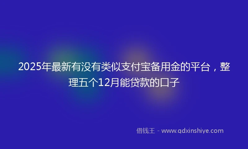 2025年最新有没有类似支付宝备用金的平台，整理五个12月能贷款的口子
