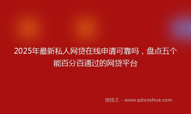 2025年最新私人网贷在线申请可靠吗，盘点五个能百分百通过的网贷平台