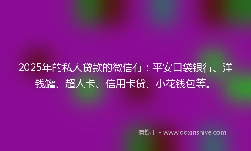 2025年的私人贷款的微信有：平安口袋银行、洋钱罐、超人卡、信用卡贷、小花钱包等。