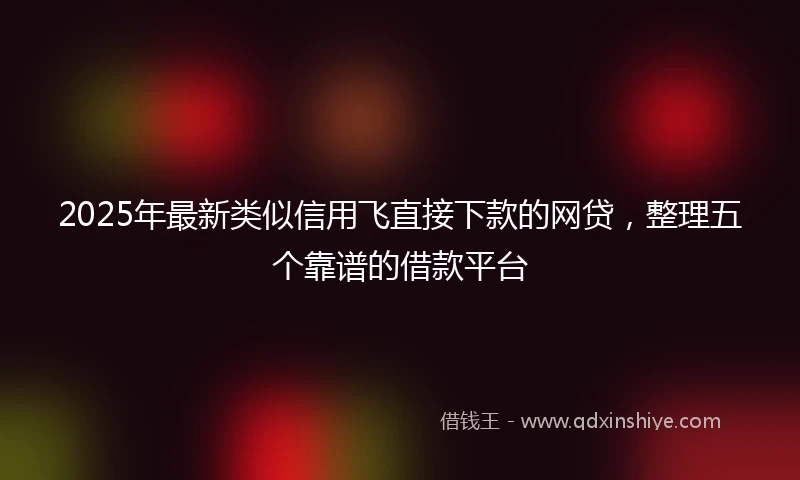 2025年最新类似信用飞直接下款的网贷，整理五个靠谱的借款平台