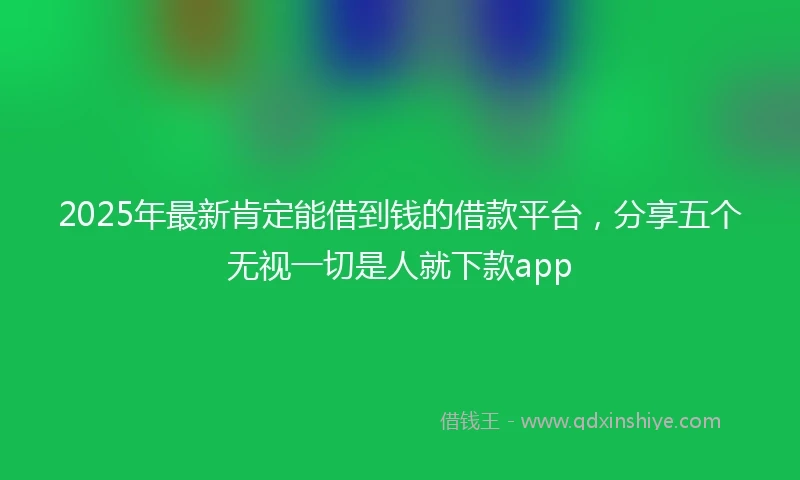 2025年最新肯定能借到钱的借款平台，分享五个无视一切是人就下款app
