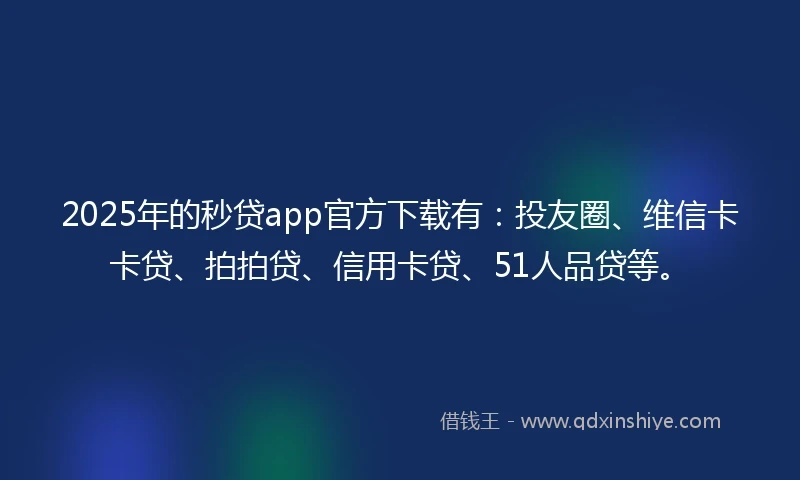 2025年的秒贷app官方下载有：投友圈、维信卡卡贷、拍拍贷、信用卡贷、51人品贷等。