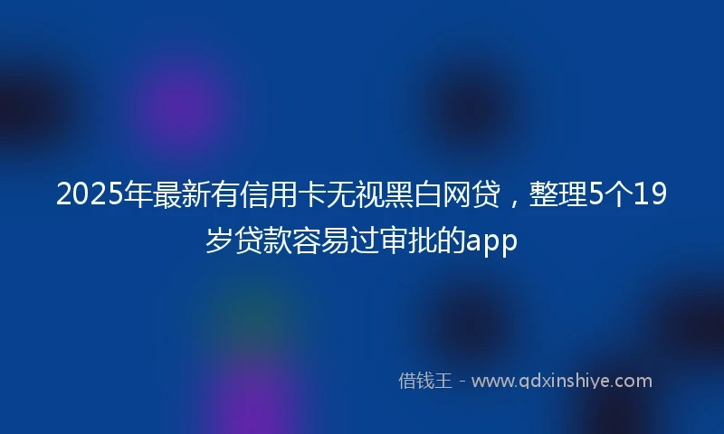 2025年最新有信用卡无视黑白网贷，整理5个19岁贷款容易过审批的app