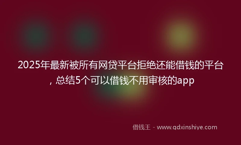2025年最新被所有网贷平台拒绝还能借钱的平台，总结5个可以借钱不用审核的app