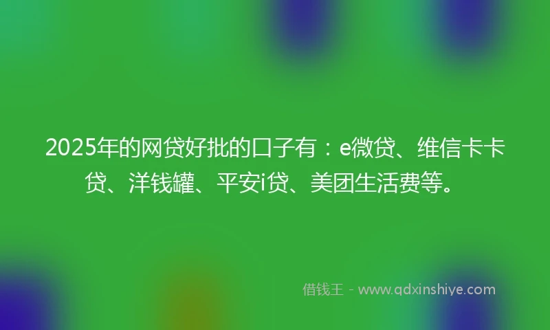 2025年的网贷好批的口子有：e微贷、维信卡卡贷、洋钱罐、平安i贷、美团生活费等。