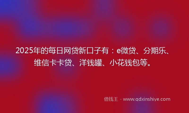2025年的每日网贷新口子有：e微贷、分期乐、维信卡卡贷、洋钱罐、小花钱包等。