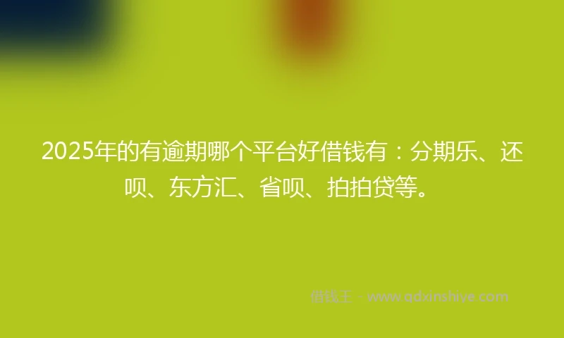 2025年的有逾期哪个平台好借钱有：分期乐、还呗、东方汇、省呗、拍拍贷等。