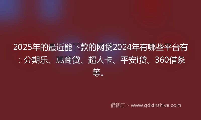 2025年的最近能下款的网贷2024年有哪些平台有：分期乐、惠商贷、超人卡、平安i贷、360借条等。