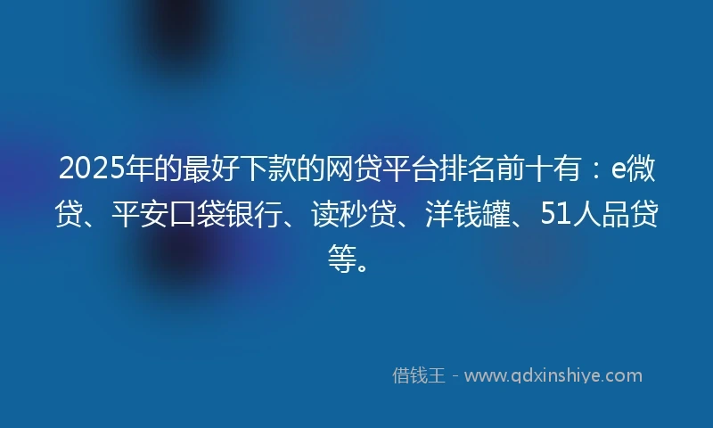 2025年的最好下款的网贷平台排名前十有：e微贷、平安口袋银行、读秒贷、洋钱罐、51人品贷等。