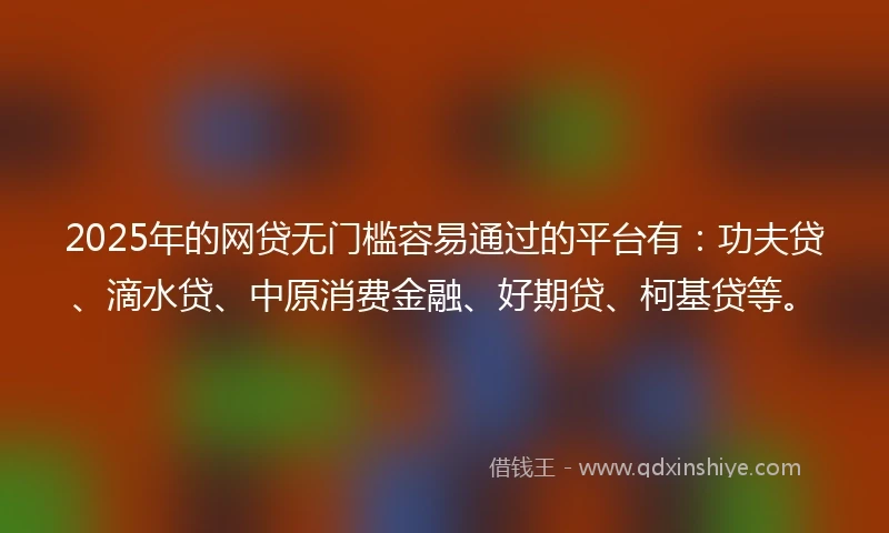 2025年的网贷无门槛容易通过的平台有：功夫贷、滴水贷、中原消费金融、好期贷、柯基贷等。