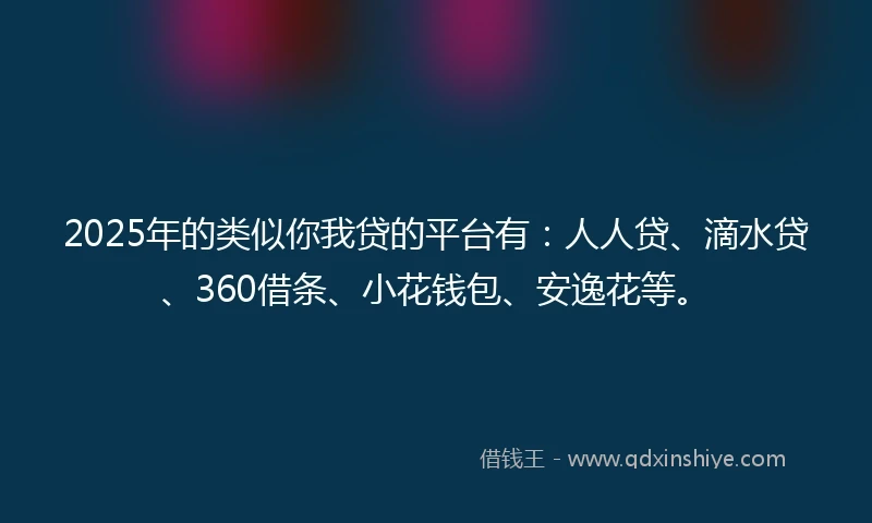 2025年的类似你我贷的平台有：人人贷、滴水贷、360借条、小花钱包、安逸花等。