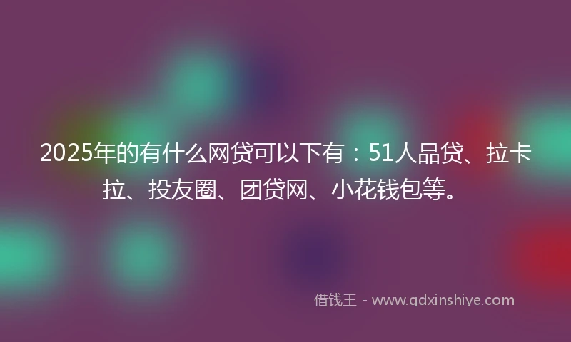 2025年的有什么网贷可以下有：51人品贷、拉卡拉、投友圈、团贷网、小花钱包等。