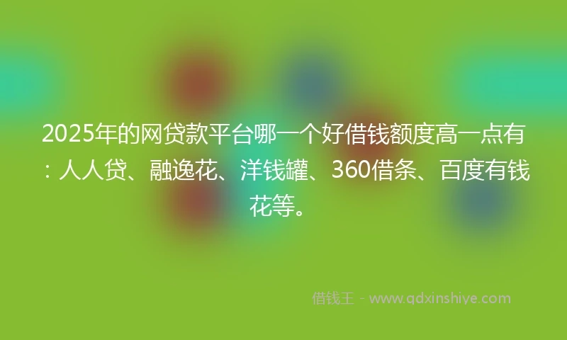 2025年的网贷款平台哪一个好借钱额度高一点有：人人贷、融逸花、洋钱罐、360借条、百度有钱花等。