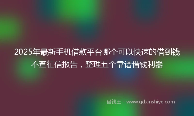 2025年最新手机借款平台哪个可以快速的借到钱不查征信报告，整理五个靠谱借钱利器