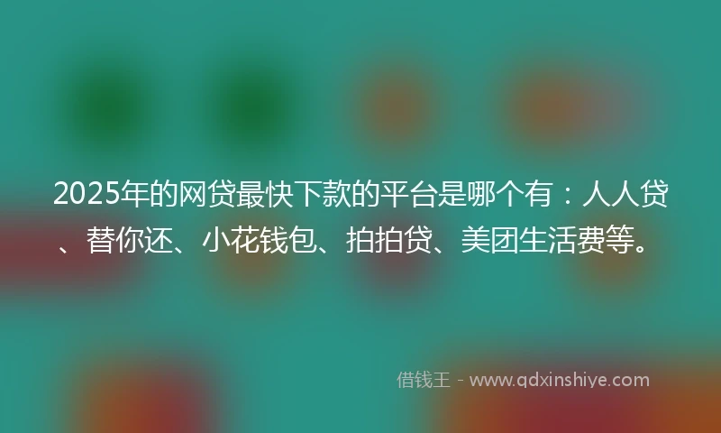 2025年的网贷最快下款的平台是哪个有:人人贷、替你还、小花钱包、拍拍贷、美团生活费等。