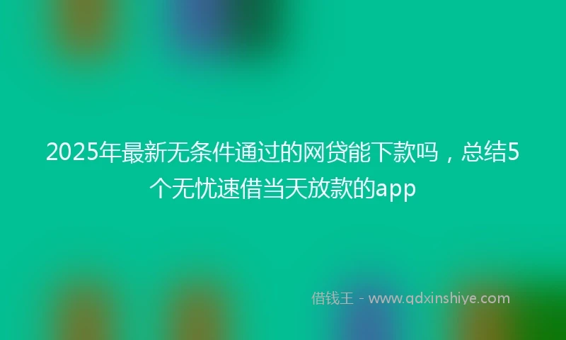 2025年最新无条件通过的网贷能下款吗，总结5个无忧速借当天放款的app