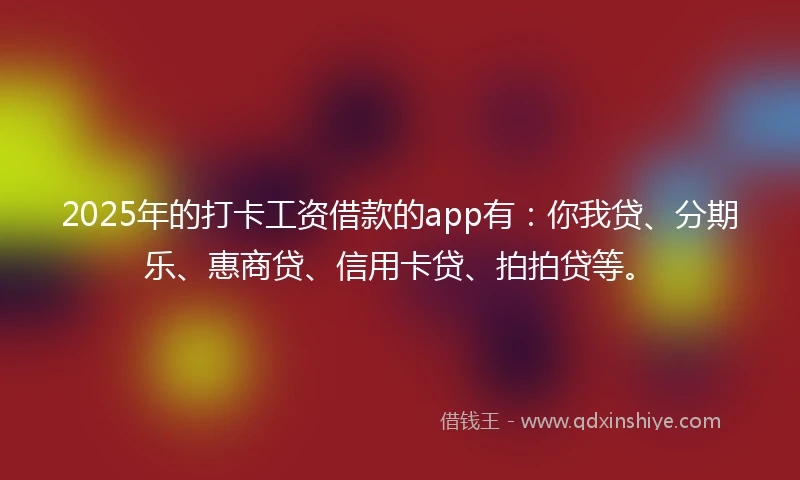 2025年的打卡工资借款的app有：你我贷、分期乐、惠商贷、信用卡贷、拍拍贷等。