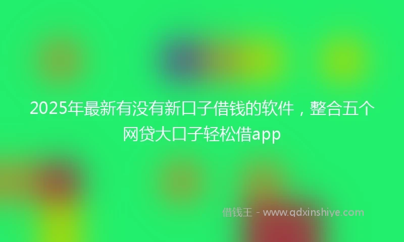 2025年最新有没有新口子借钱的软件，整合五个网贷大口子轻松借app