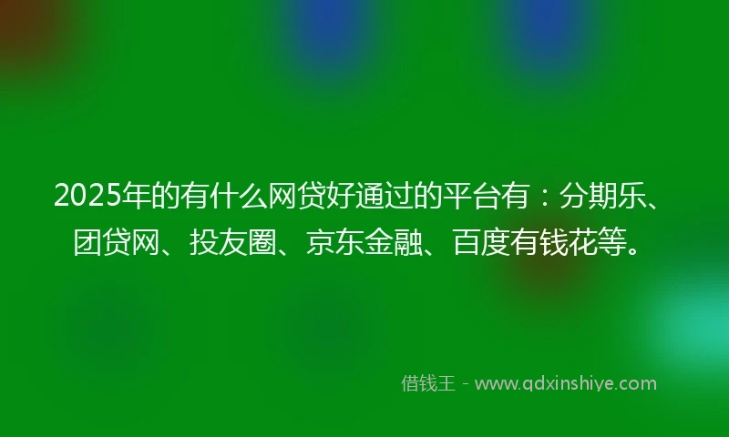 2025年的有什么网贷好通过的平台有：分期乐、团贷网、投友圈、京东金融、百度有钱花等。