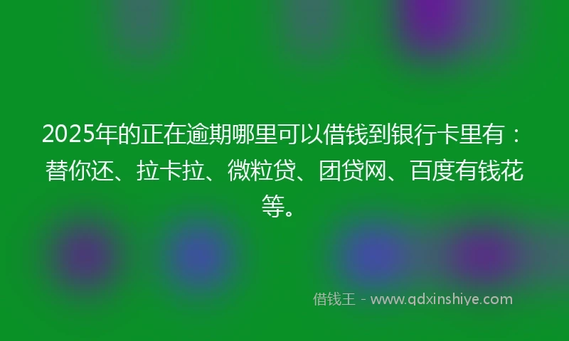 2025年的正在逾期哪里可以借钱到银行卡里有：替你还、拉卡拉、微粒贷、团贷网、百度有钱花等。