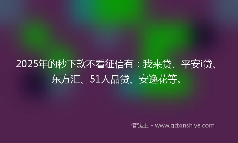2025年的秒下款不看征信有：我来贷、平安i贷、东方汇、51人品贷、安逸花等。