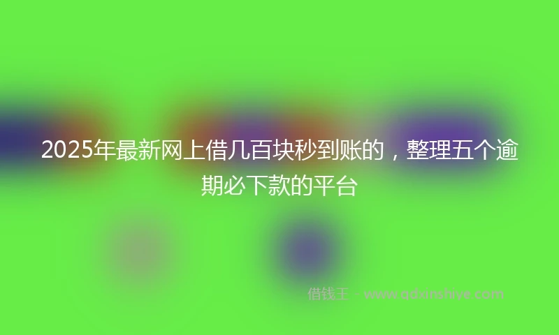 2025年最新网上借几百块秒到账的，整理五个逾期必下款的平台