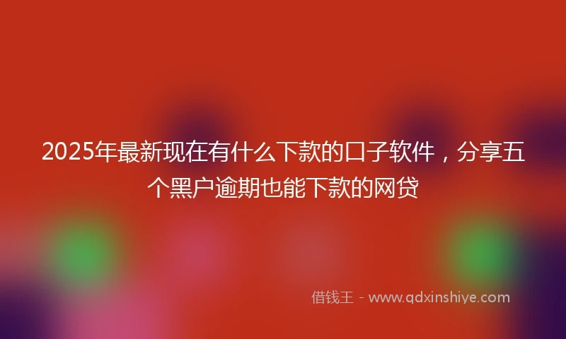 2025年最新现在有什么下款的口子软件，分享五个黑户逾期也能下款的网贷