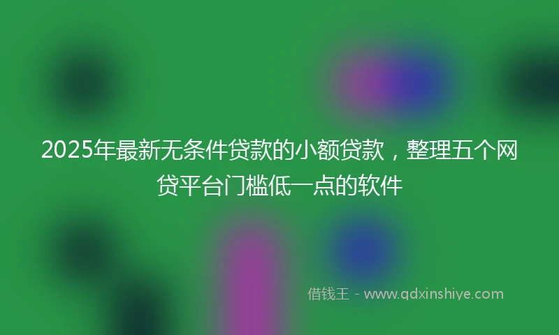2025年最新无条件贷款的小额贷款，整理五个网贷平台门槛低一点的软件