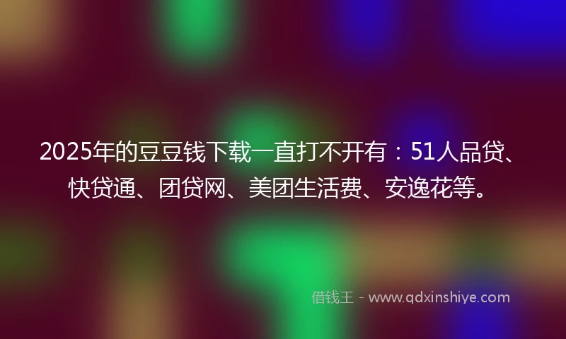 2025年的豆豆钱下载一直打不开有：51人品贷、快贷通、团贷网、美团生活费、安逸花等。