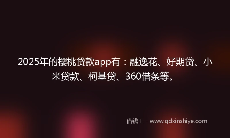 2025年的樱桃贷款app有：融逸花、好期贷、小米贷款、柯基贷、360借条等。