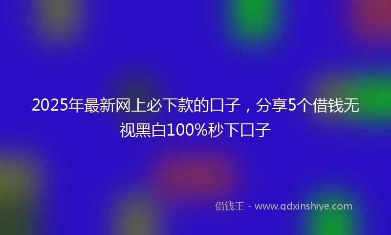 2025年最新网上必下款的口子，分享5个借钱无视黑白100%秒下口子