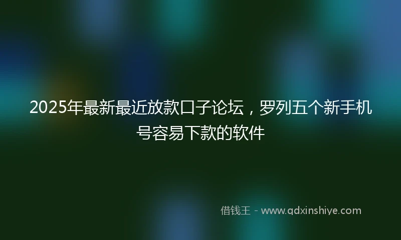 2025年最新最近放款口子论坛，罗列五个新手机号容易下款的软件