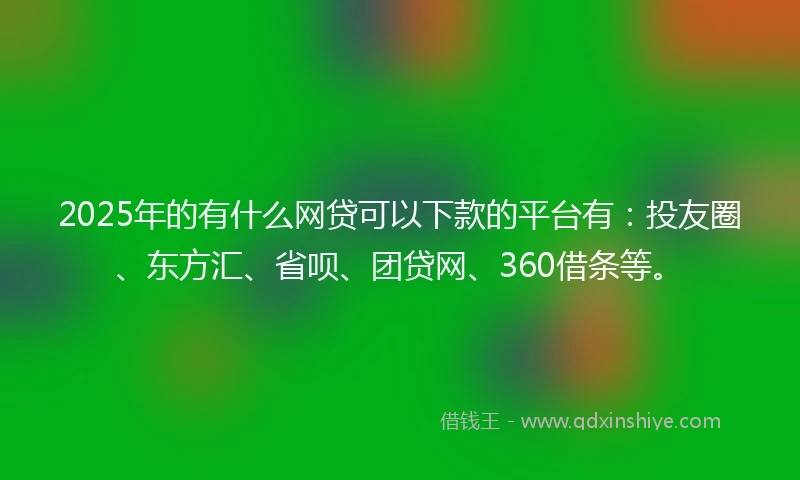 2025年的有什么网贷可以下款的平台有：投友圈、东方汇、省呗、团贷网、360借条等。