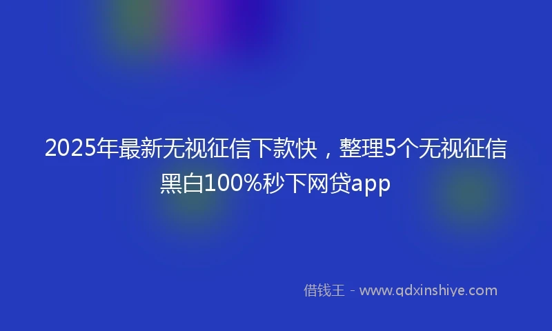 2025年最新无视征信下款快，整理5个无视征信黑白100%秒下网贷app