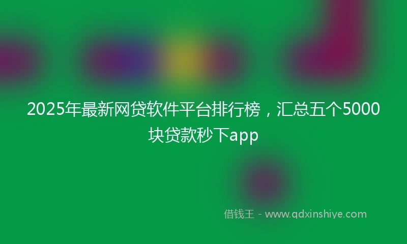 2025年最新网贷软件平台排行榜,汇总五个5000块贷款秒下app