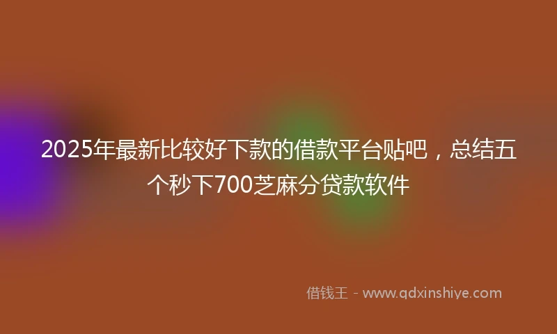 2025年最新比较好下款的借款平台贴吧，总结五个秒下700芝麻分贷款软件