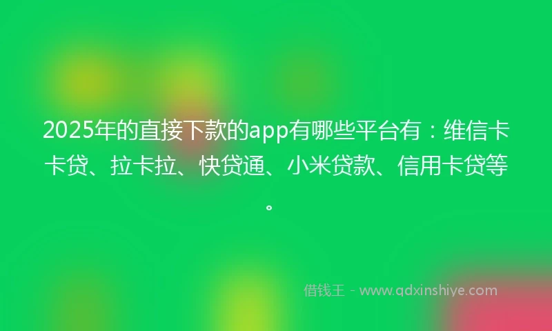 2025年的直接下款的app有哪些平台有：维信卡卡贷、拉卡拉、快贷通、小米贷款、信用卡贷等。