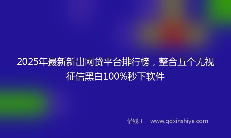 2025年最新新出网贷平台排行榜，整合五个无视征信黑白100%秒下软件